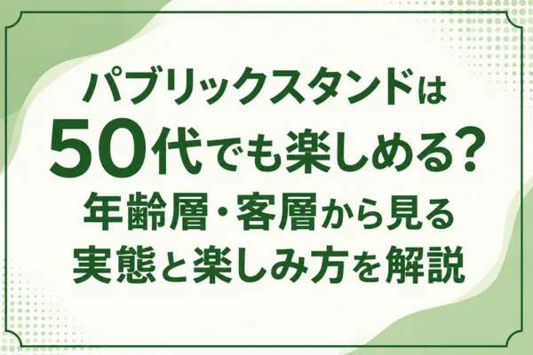 パブリックスタンドは50代でも楽しめる？年齢層・客層から見る実態と楽しみ方を解説